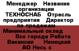 Менеджер › Название организации ­ ТЕХНОСНАБ › Отрасль предприятия ­ Директор по продажам › Минимальный оклад ­ 20 000 - Все города Работа » Вакансии   . Ненецкий АО,Несь с.